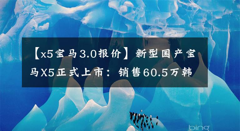 【x5宝马3.0报价】新型国产宝马X5正式上市:销售60.5万韩元,提供2.0T和3.0T发动机。