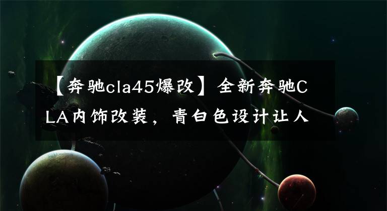 【奔驰cla45爆改】全新奔驰CLA内饰改装,青白色设计让人眼前一亮