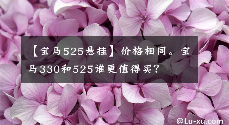 【宝马525悬挂】价格相同。宝马330和525谁更值得买？