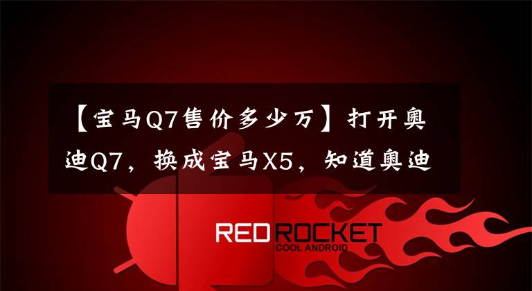 【宝马Q7售价多少万】打开奥迪Q7,换成宝马X5,知道奥迪和宝马的区别了。