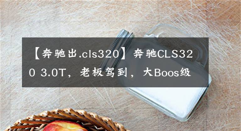 【奔驰出.cls320】奔驰CLS320 3.0T,老板驾到,大Boos级别 大器终由