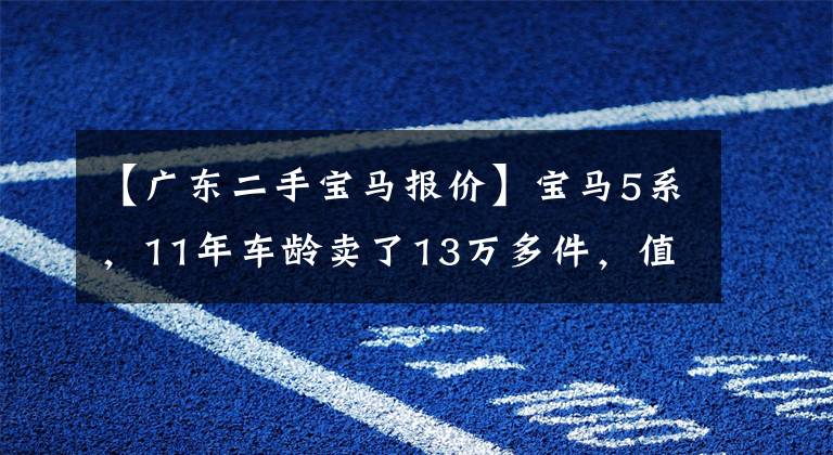 【广东二手宝马报价】宝马5系，11年车龄卖了13万多件，值不值得？