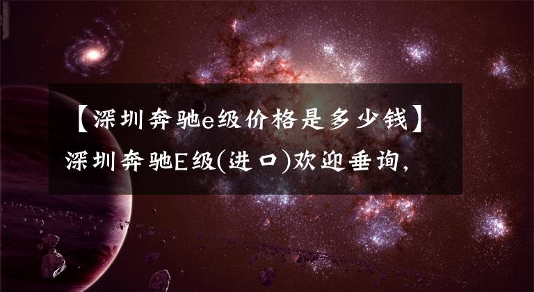 【深圳奔驰e级价格是多少钱】深圳奔驰E级(进口)欢迎垂询, 直降6.0万元