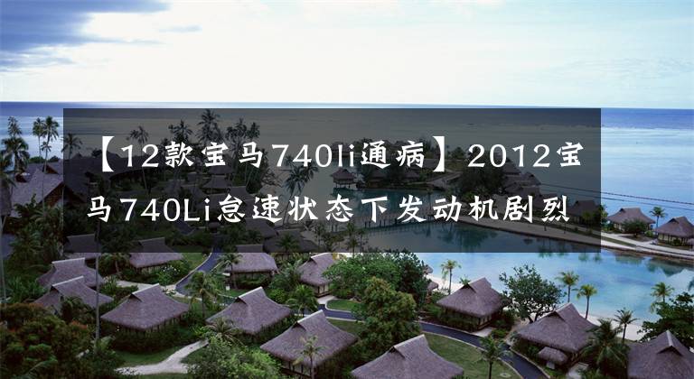 【12款宝马740li通病】2012宝马740Li怠速状态下发动机剧烈晃动。