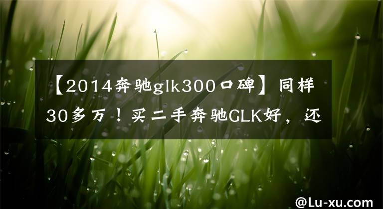 【2014奔驰glk300口碑】同样30多万!买二手奔驰GLK好,还是纠结新汉兰达和锐界呢?