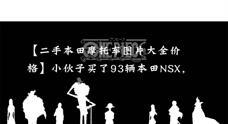 【二手本田摩托车图片大全价格】小伙子买了93辆本田NSX，花了40万辆，当年全世界483辆是限量的，院子里收藏的。