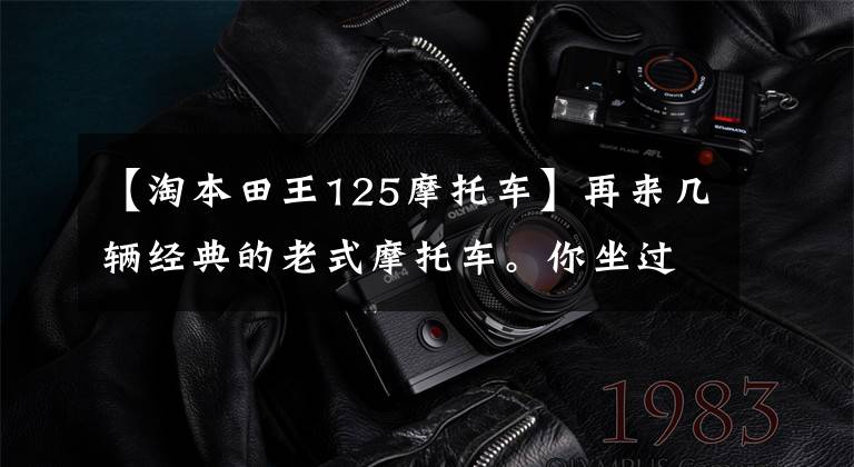 【淘本田王125摩托车】再来几辆经典的老式摩托车。你坐过吗？