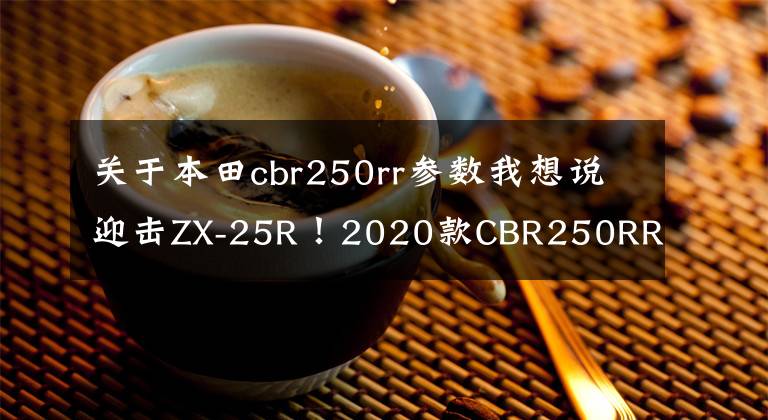 关于本田cbr250rr参数我想说迎击ZX-25R!2020款CBR250RR动力配置双提升