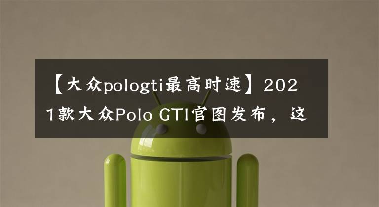 【大众pologti最高时速】2021款大众Polo GTI官图发布,这款小钢炮搭载2.0T引擎,6.5秒破百