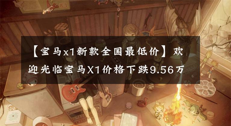【宝马x1新款全国最低价】欢迎光临宝马X1价格下跌9.56万点。