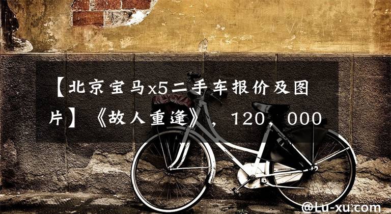 【北京宝马x5二手车报价及图片】《故人重逢》,120,000出头,圆梦二手宝马X5。