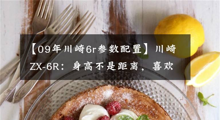 【09年川崎6r参数配置】川崎 ZX-6R:身高不是距离,喜欢就没问题|车主谈体会