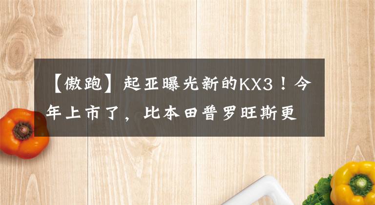 【傲跑】起亚曝光新的KX3！今年上市了，比本田普罗旺斯更漂亮。价格合适吗？