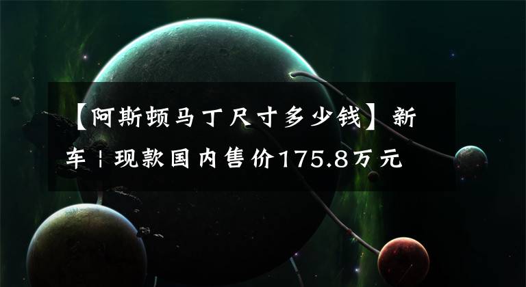 【阿斯顿马丁尺寸多少钱】新车 | 现款国内售价175.8万元起，阿斯顿·马丁V12 Vantage即将发布