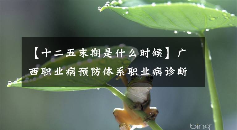 【十二五末期是什么时候】广西职业病预防体系职业病诊断机构比“十二五”末期增加了350%。