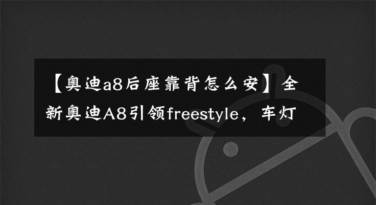 【奥迪a8后座靠背怎么安】全新奥迪A8引领freestyle，车灯更炫酷，后排还能做足疗？