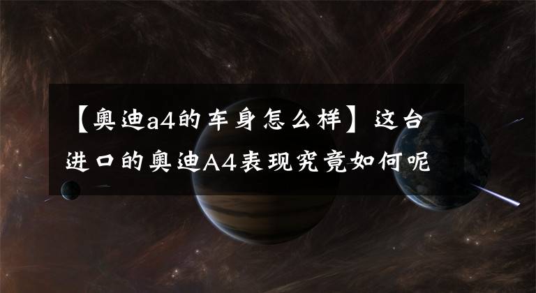 【奥迪a4的车身怎么样】这台进口的奥迪A4表现究竟如何呢?