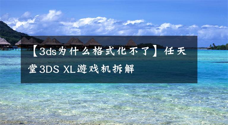 【3ds为什么格式化不了】任天堂3DS XL游戏机拆解