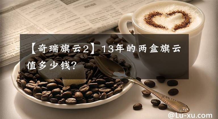 【奇瑞旗云2】13年的两盒旗云值多少钱?