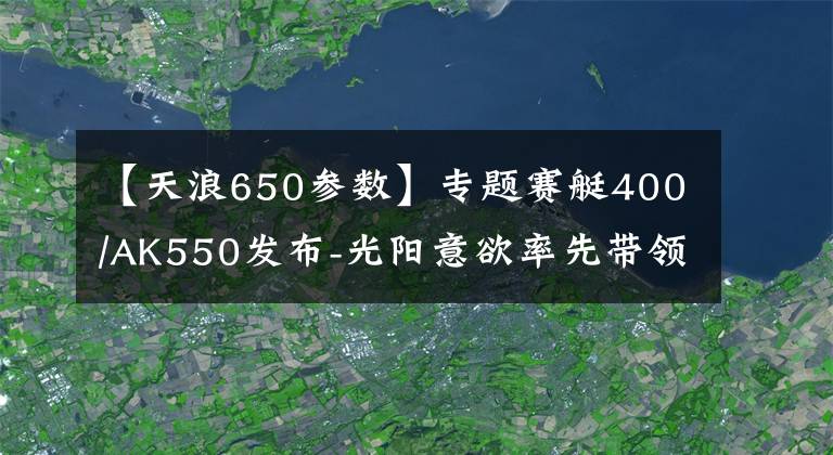【天浪650参数】专题赛艇400/AK550发布-光阳意欲率先带领摩托车走进智能时代？