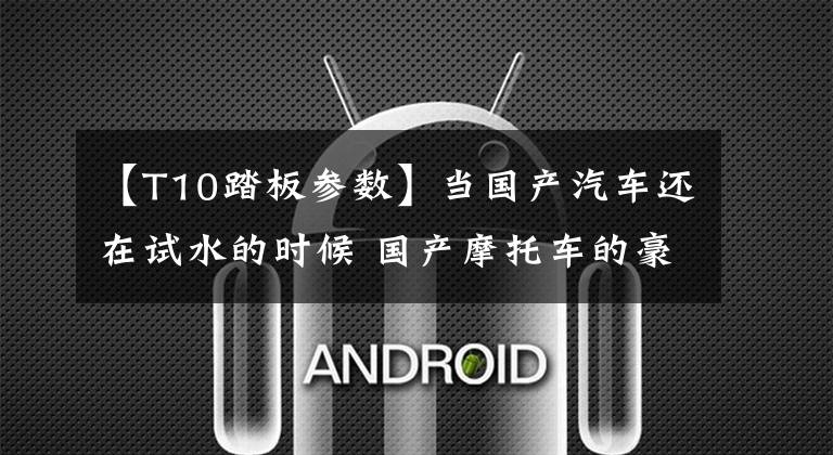 【T10踏板参数】当国产汽车还在试水的时候 国产摩托车的豪华之路已经百花齐放