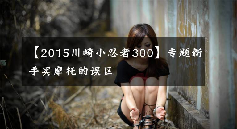 【2015川崎小忍者300】专题新手买摩托的误区