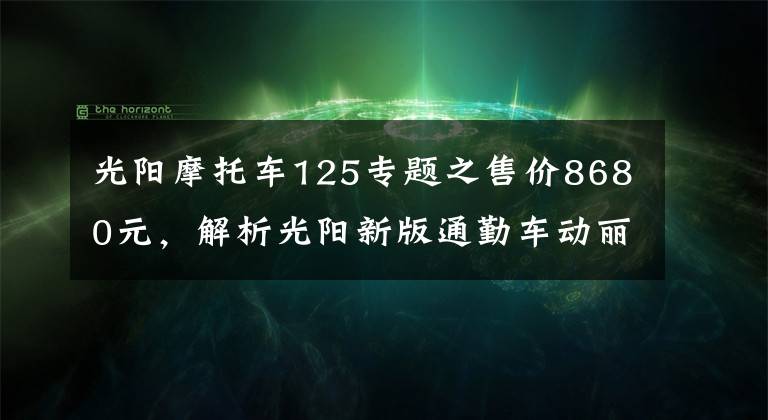 光阳摩托车125专题之售价8680元,解析光阳新版通勤车动丽V125,极速测试高达94.7km!