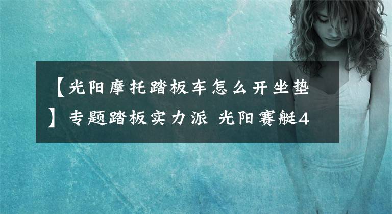 【光阳摩托踏板车怎么开坐垫】专题踏板实力派 光阳赛艇400 ABS评测