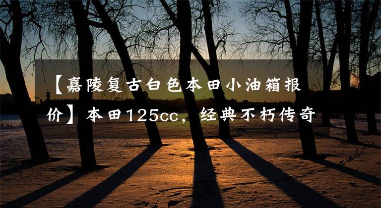 【嘉陵复古白色本田小油箱报价】本田125cc，经典不朽传奇