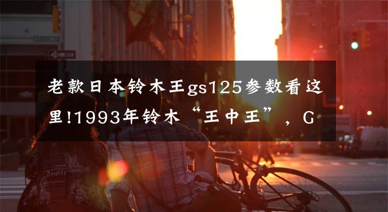 老款日本铃木王gs125参数看这里!1993年铃木“王中王”，GS125R跑车，如今八成新，国内就一台