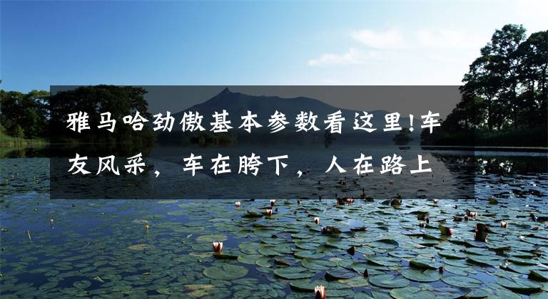 雅马哈劲傲基本参数看这里!车友风采,车在胯下,人在路上,朋友在天涯