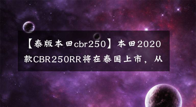 【泰版本田cbr250】本田2020款CBR250RR将在泰国上市,从售价来看,柠檬似乎正好合适。……。