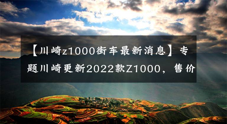 【川崎z1000街车最新消息】专题川崎更新2022款Z1000,售价维持不变,电控系统依旧缺席