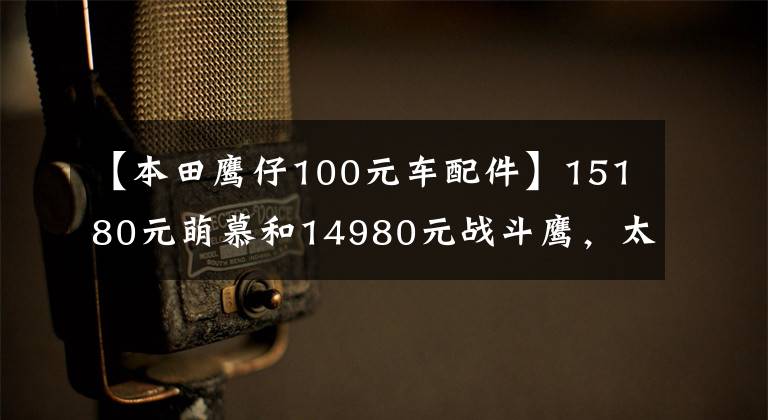【本田鹰仔100元车配件】15180元萌慕和14980元战斗鹰，太纠结了吗？