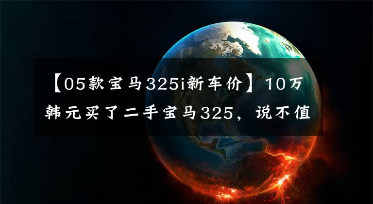 【05款宝马325i新车价】10万韩元买了二手宝马325,说不值?