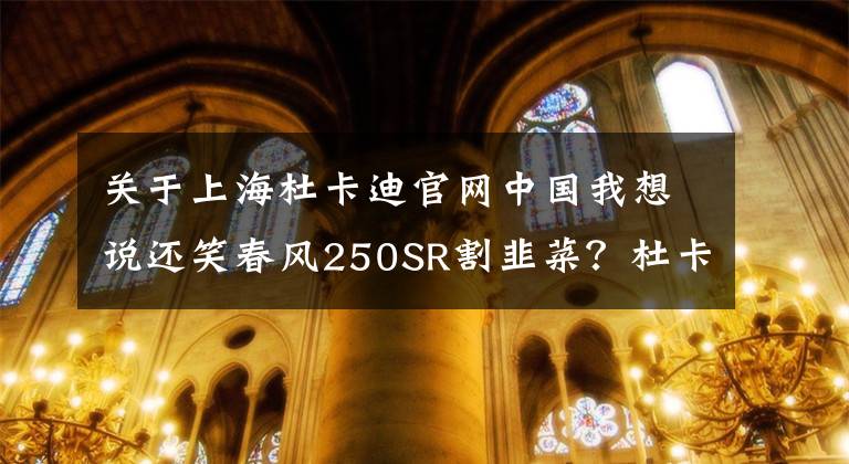 关于上海杜卡迪官网中国我想说还笑春风250SR割韭菜？杜卡迪Panigale V4 SP2准备上市啦？