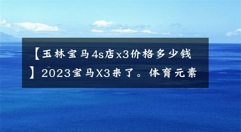 【玉林宝马4s店x3价格多少钱】2023宝马X3来了。体育元素更丰富,竞争奔驰GLC,预售36 ~ 45万韩元