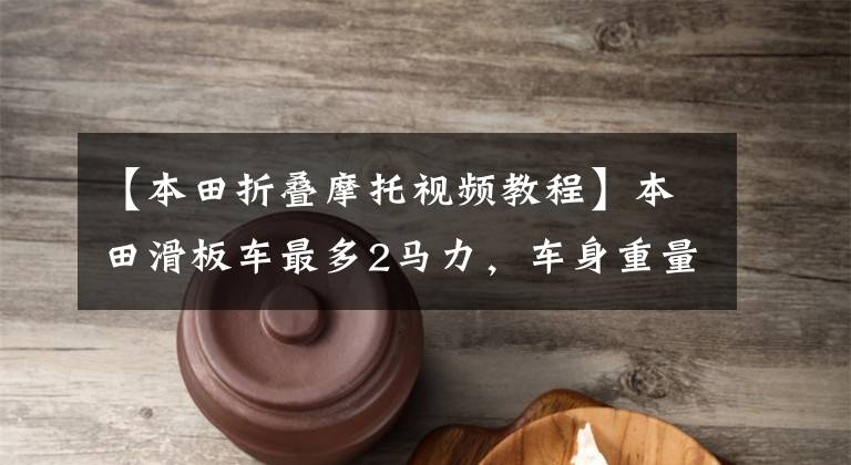 【本田折叠摩托视频教程】本田滑板车最多2马力,车身重量20公斤,不丢也能上楼。