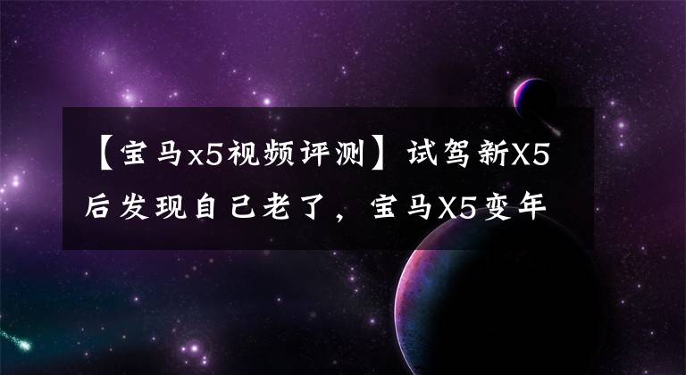 【宝马x5视频评测】试驾新X5后发现自己老了,宝马X5变年轻了。