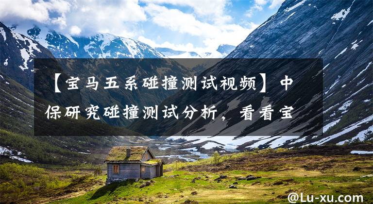 【宝马五系碰撞测试视频】中保研究碰撞测试分析,看看宝马3系是如何工作的。