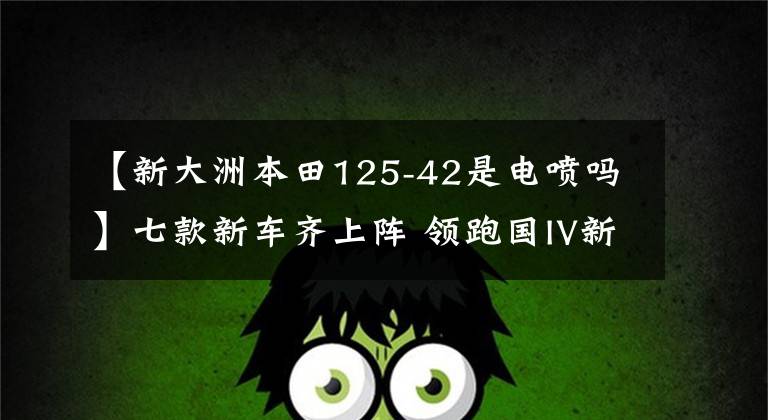 【新大洲本田125-42是电喷吗】七款新车齐上阵 领跑国IV新世代 ——新大洲本田新品发布会直击