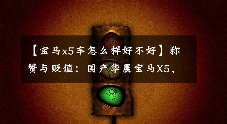 【宝马x5车怎么样好不好】称赞与贬值：国产华晨宝马X5，真的是“割韭菜”吗？