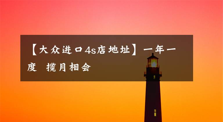 【大众进口4s店地址】一年一度  揽月相会