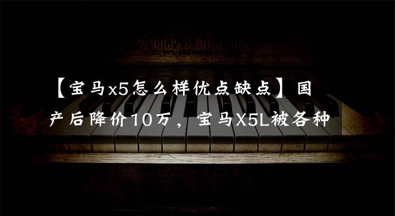 【宝马x5怎么样优点缺点】国产后降价10万，宝马X5L被各种“神化”真的好吗？