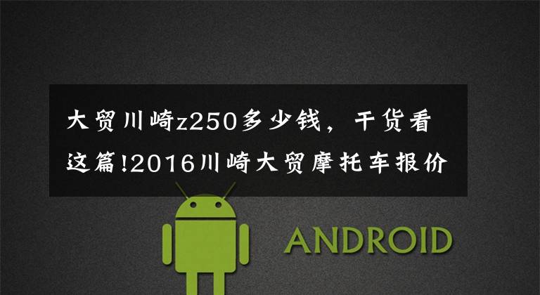 大贸川崎z250多少钱,干货看这篇!2016川崎大贸摩托车报价单,最贵的高达72万