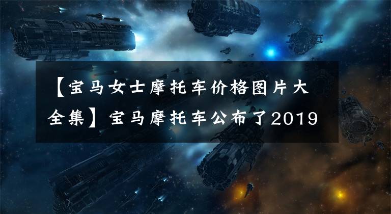 【宝马女士摩托车价格图片大全集】宝马摩托车公布了2019年最新的国内新车电场价格。