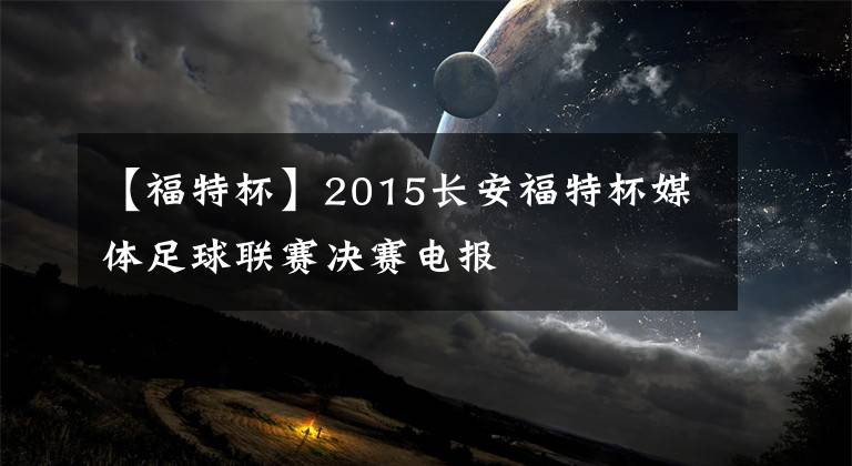 【福特杯】2015长安福特杯媒体足球联赛决赛电报