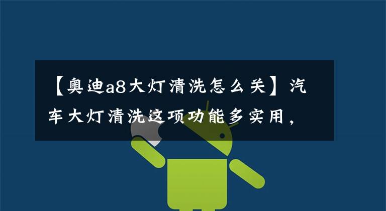 【奥迪a8大灯清洗怎么关】汽车大灯清洗这项功能多实用，可是又有多少人会使用？