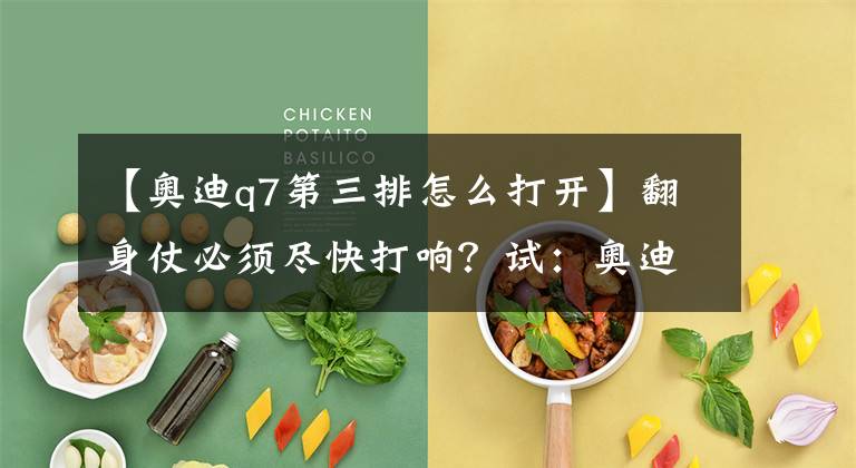 【奥迪q7第三排怎么打开】翻身仗必须尽快打响?试:奥迪Q7 55 TFSI