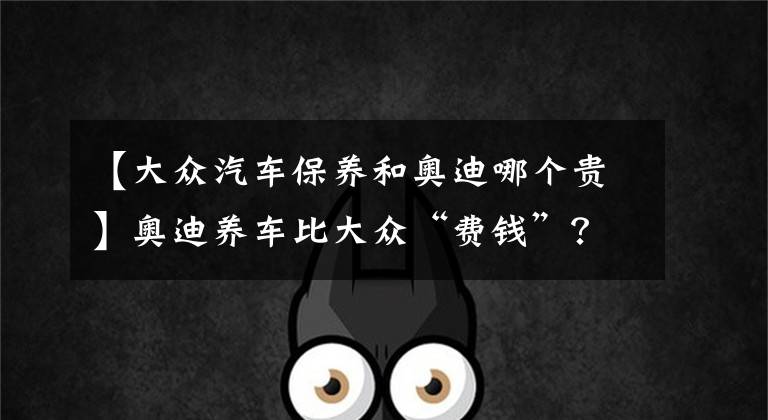 【大众汽车保养和奥迪哪个贵】奥迪养车比大众“费钱”?奥迪A3,对比大众高尔夫,你会怎么选?